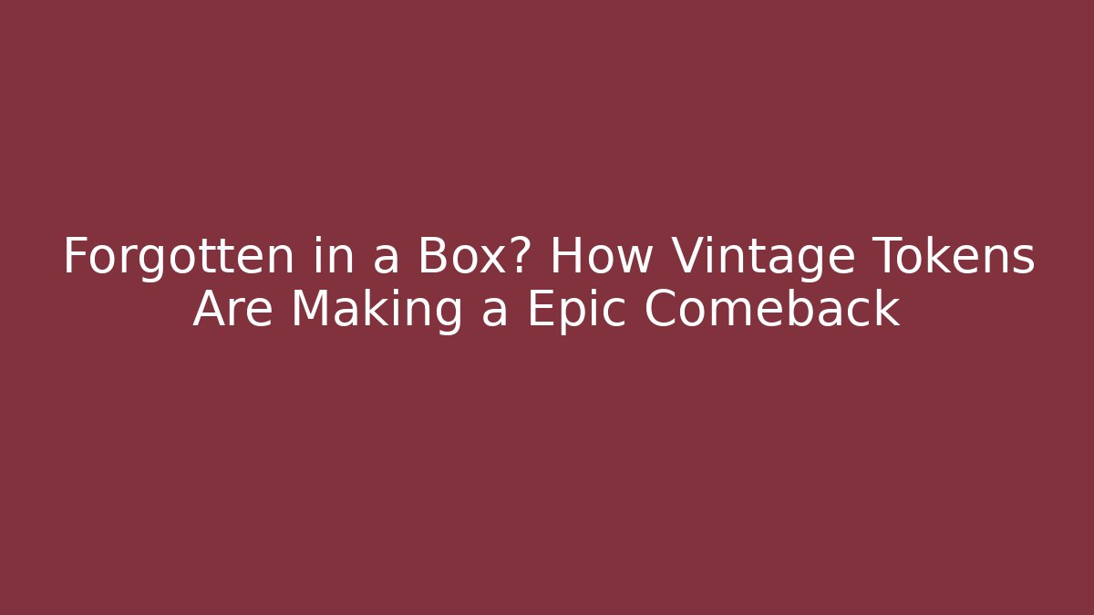 Forgotten in a Box? How Vintage Tokens Are Making a Epic Comeback