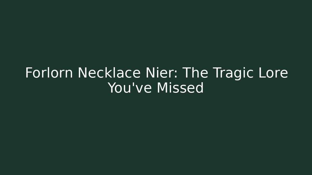 Forlorn Necklace Nier: The Tragic Lore You’ve Missed