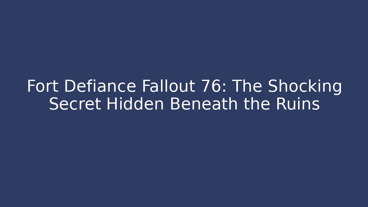 Fort Defiance Fallout 76: The Shocking Secret Hidden Beneath the Ruins