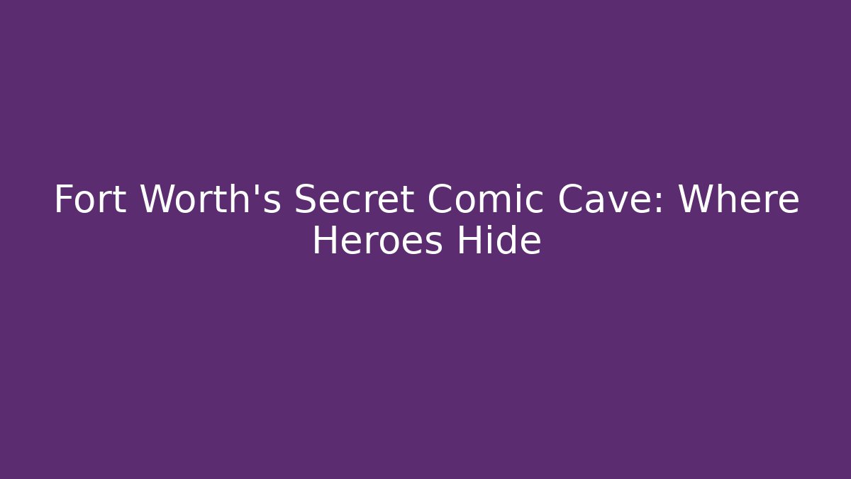 Fort Worth's Secret Comic Cave: Where Heroes Hide