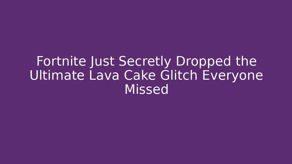 Fortnite Just Secretly Dropped the Ultimate Lava Cake Glitch Everyone Missed