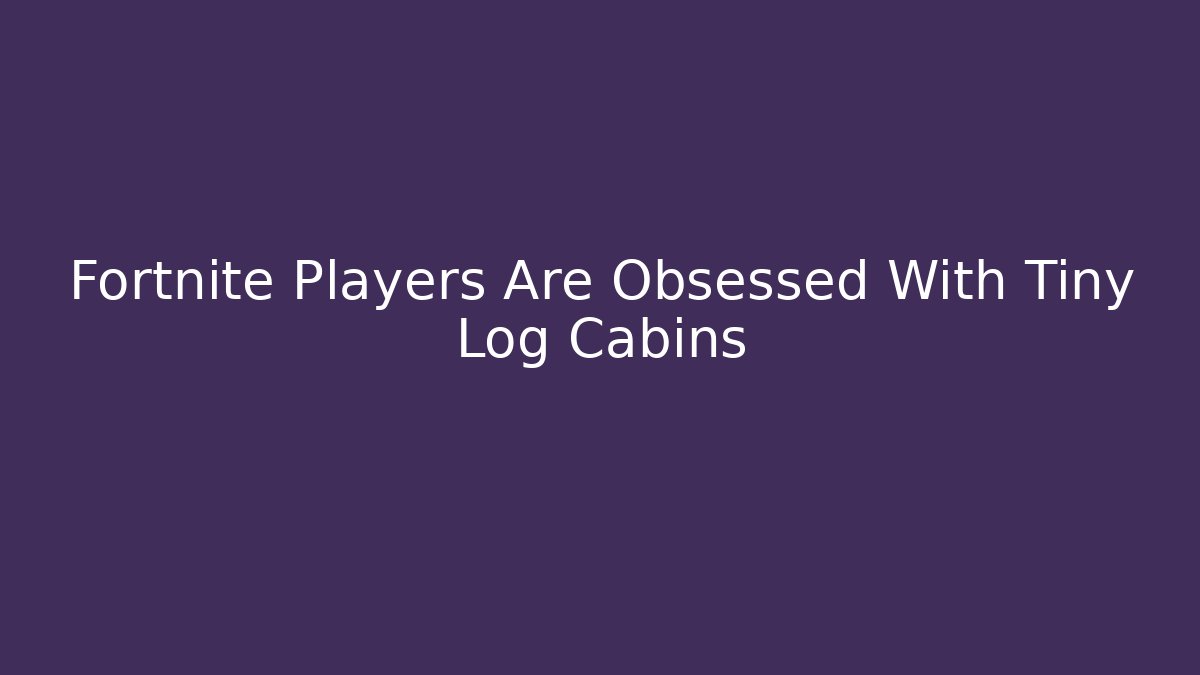Fortnite Players Are Obsessed With Tiny Log Cabins