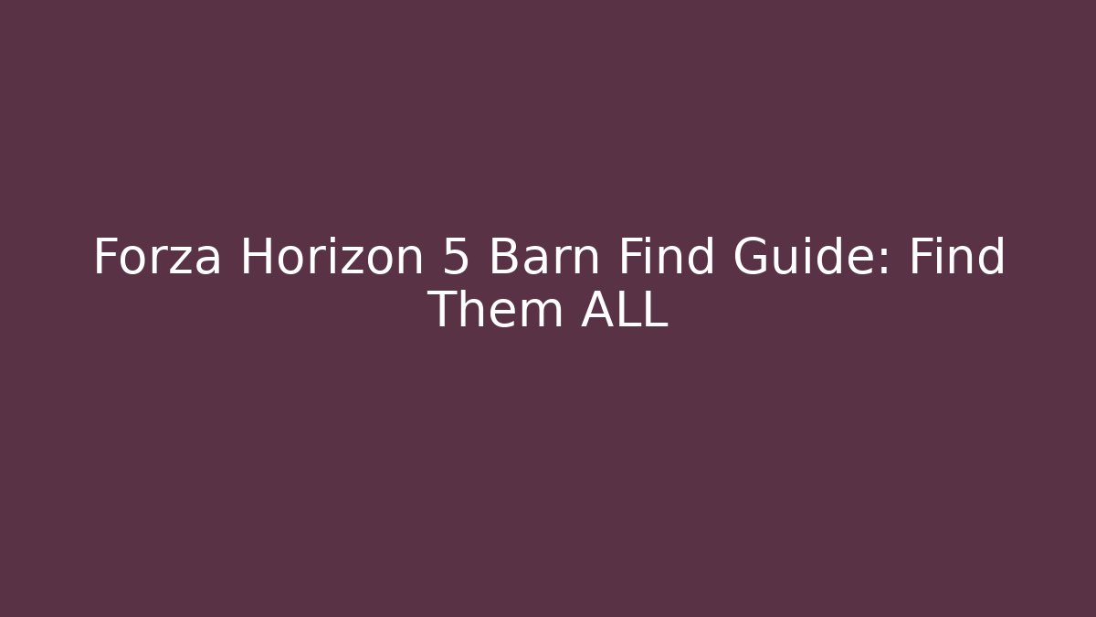 Forza Horizon 5 Barn Find Guide: Find Them ALL