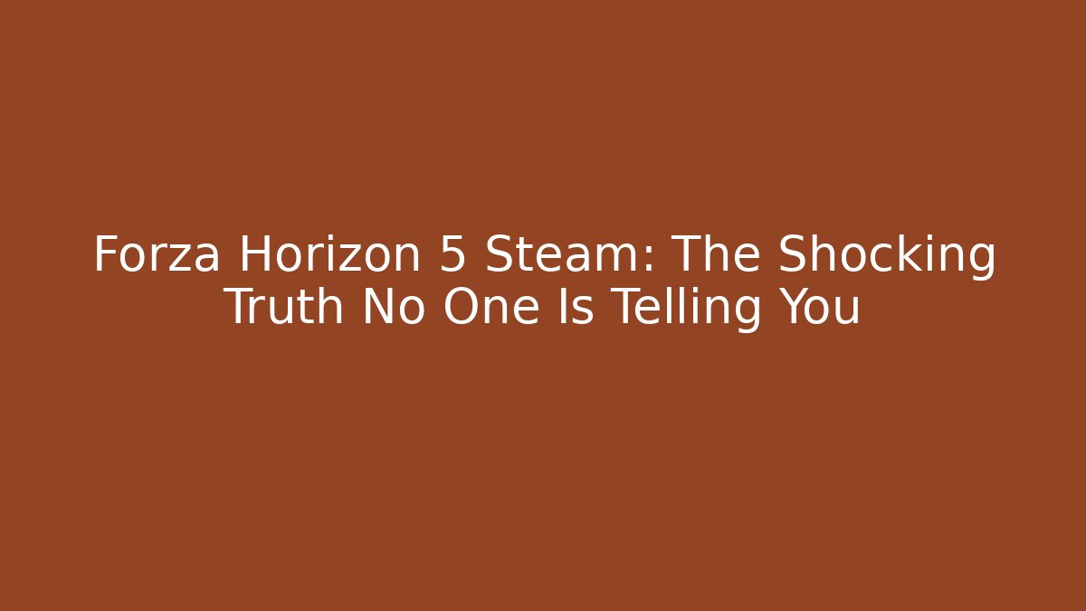 Forza Horizon 5 Steam: The Shocking Truth No One Is Telling You