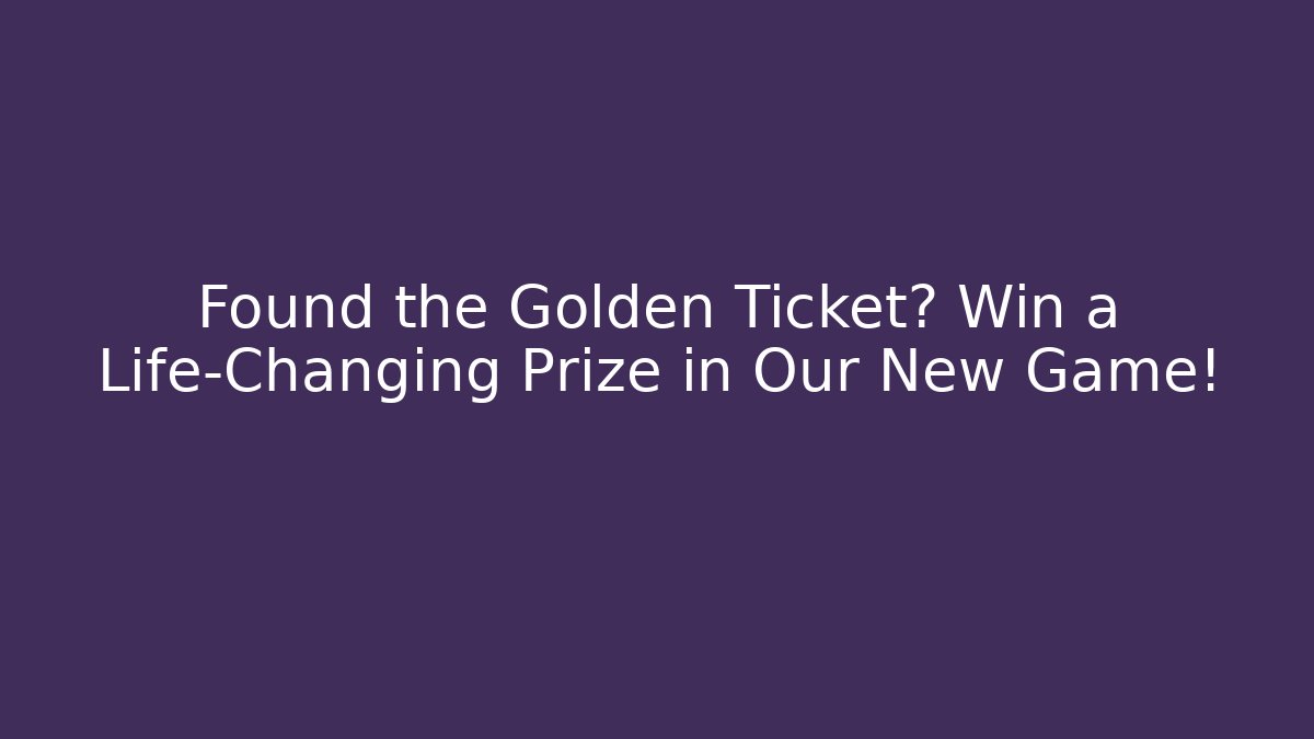 Found the Golden Ticket? Win a Life-Changing Prize in Our New Game!