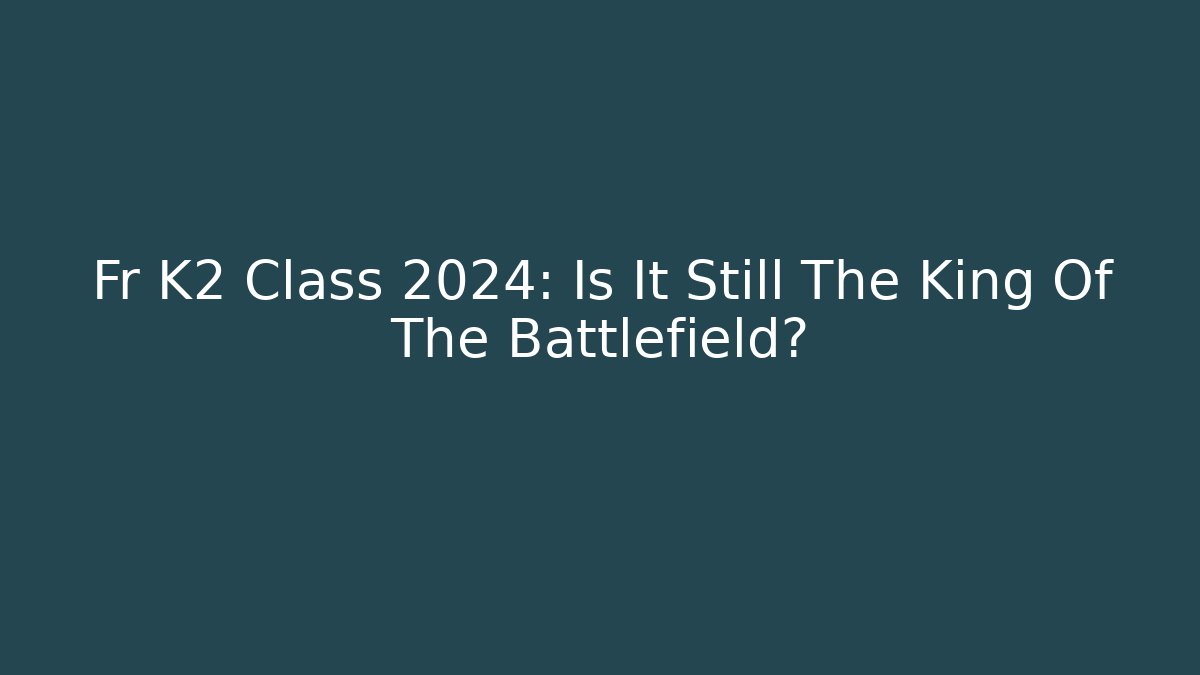 Fr K2 Class 2024: Is It Still The King Of The Battlefield?