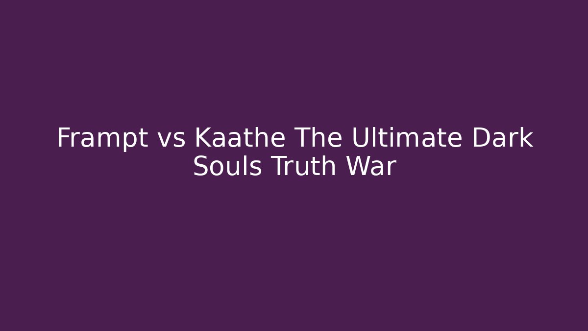Frampt vs Kaathe The Ultimate Dark Souls Truth War