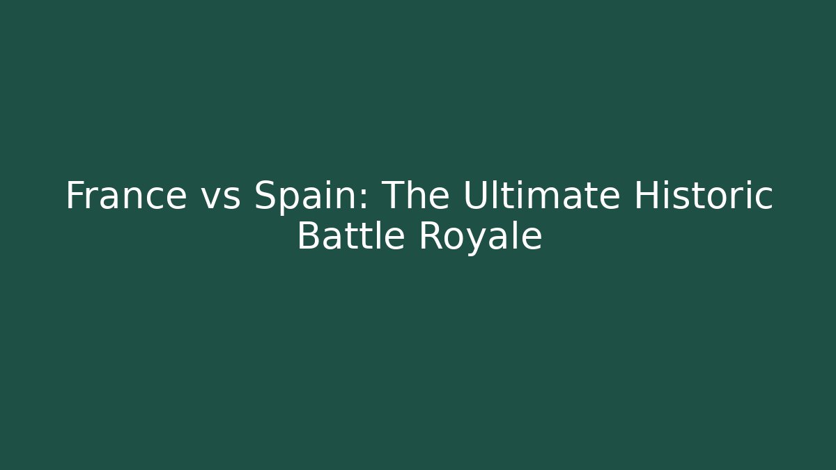 France vs Spain: The Ultimate Historic Battle Royale