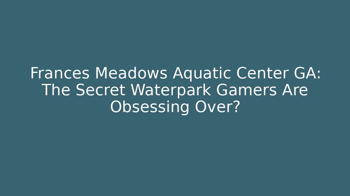 Frances Meadows Aquatic Center GA: The Secret Waterpark Gamers Are Obsessing Over?