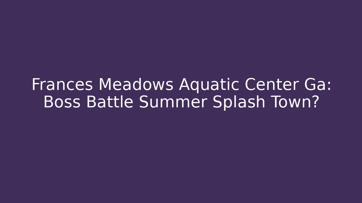 Frances Meadows Aquatic Center Ga: Boss Battle Summer Splash Town?