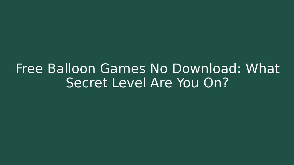 Free Balloon Games No Download: What Secret Level Are You On?