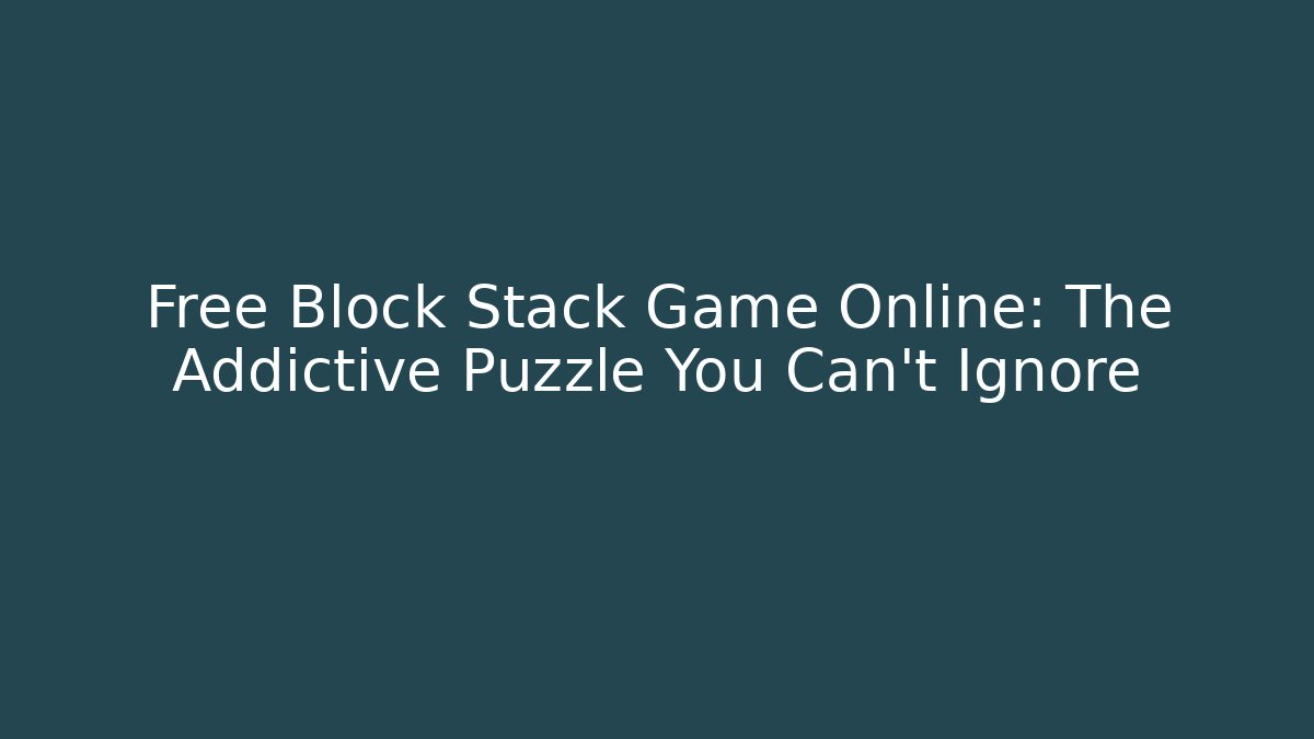 Free Block Stack Game Online: The Addictive Puzzle You Can't Ignore
