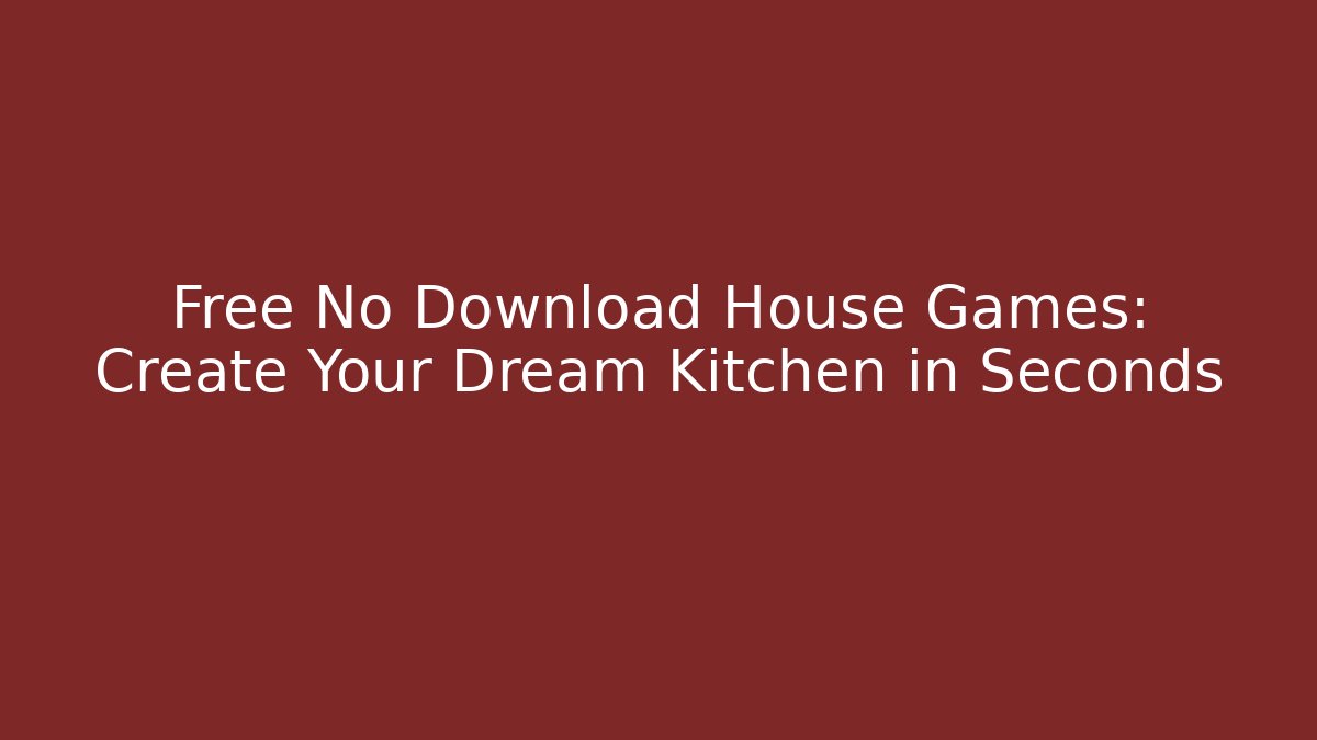 Free No Download House Games: Create Your Dream Kitchen in Seconds
