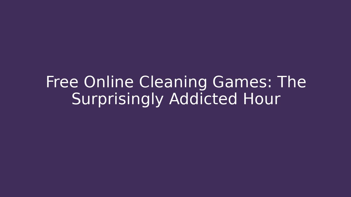 Free Online Cleaning Games: The Surprisingly Addicted Hour
