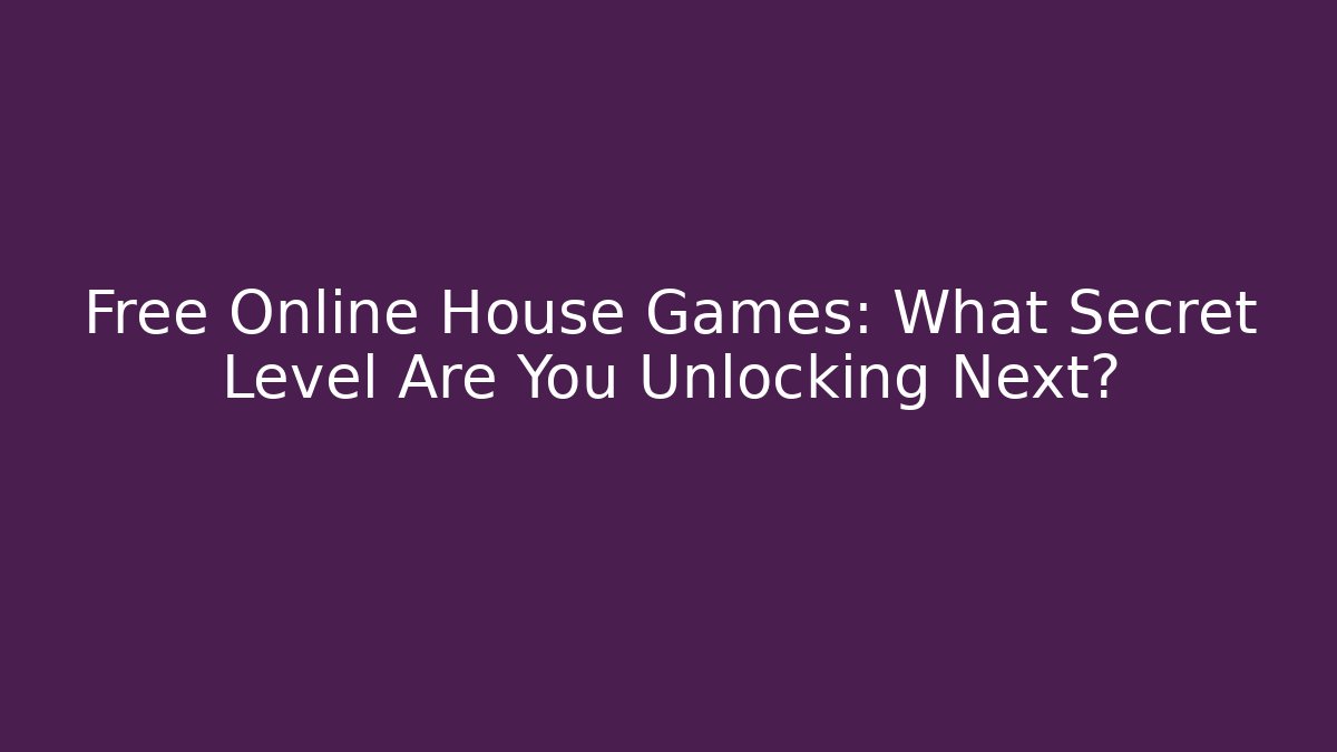 Free Online House Games: What Secret Level Are You Unlocking Next?