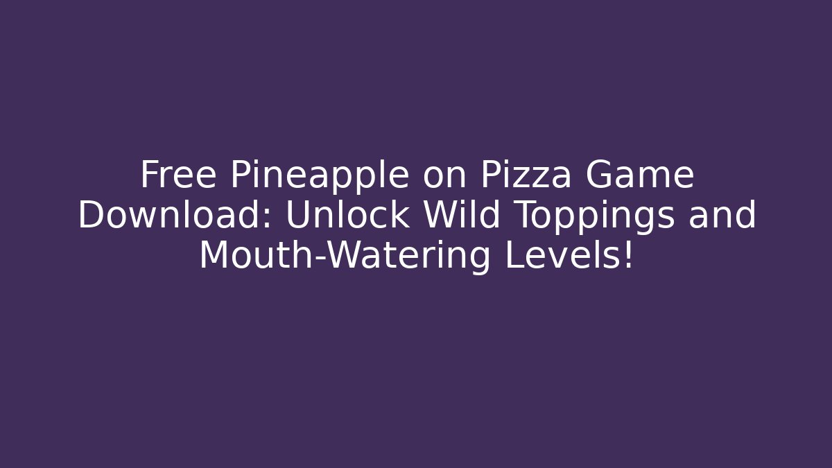 Free Pineapple on Pizza Game Download: Unlock Wild Toppings and Mouth-Watering Levels!