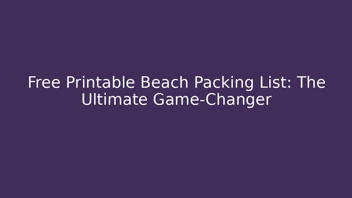 Free Printable Beach Packing List: The Ultimate Game-Changer