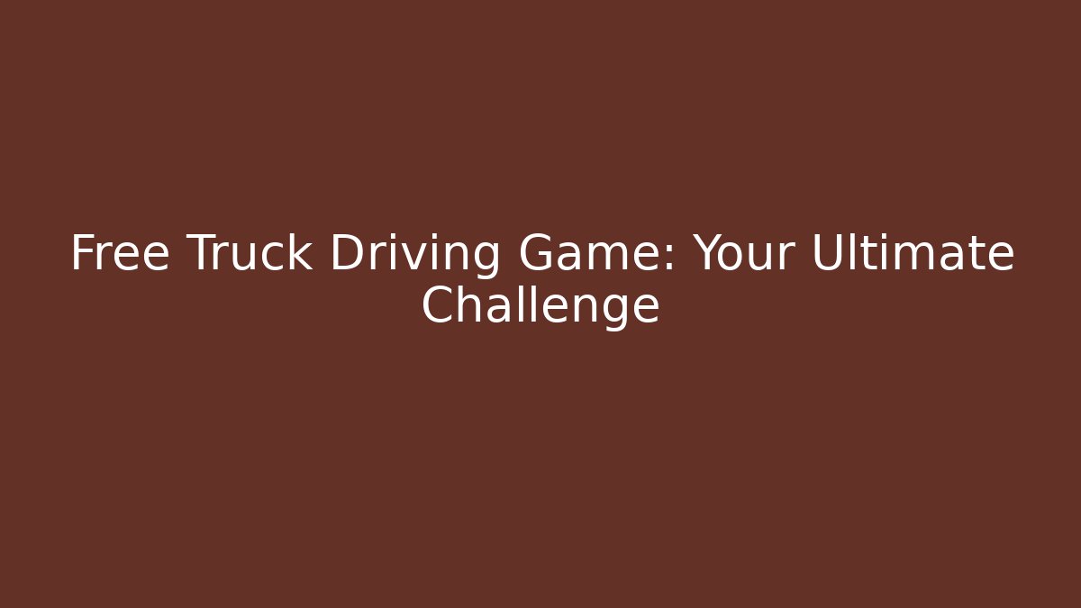 Free Truck Driving Game: Your Ultimate Challenge