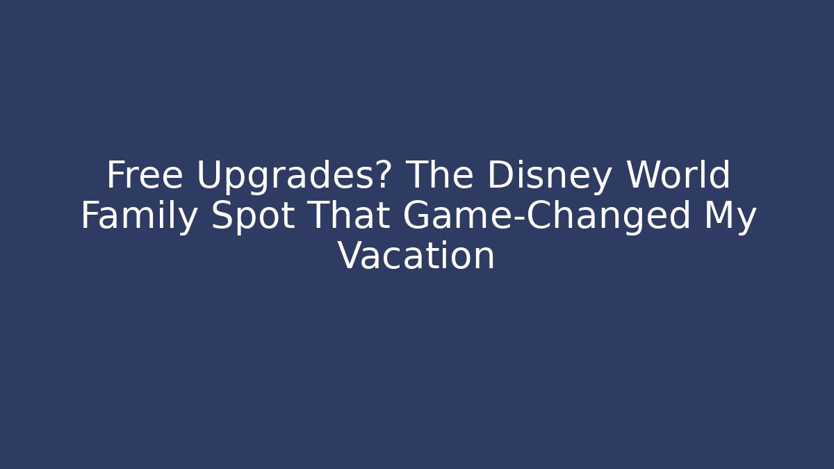 Free Upgrades? The Disney World Family Spot That Game-Changed My Vacation