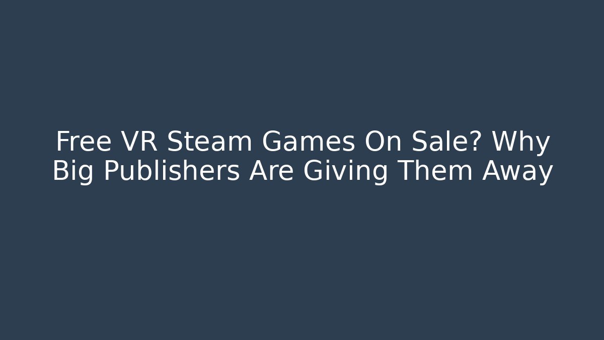 Free VR Steam Games On Sale? Why Big Publishers Are Giving Them Away