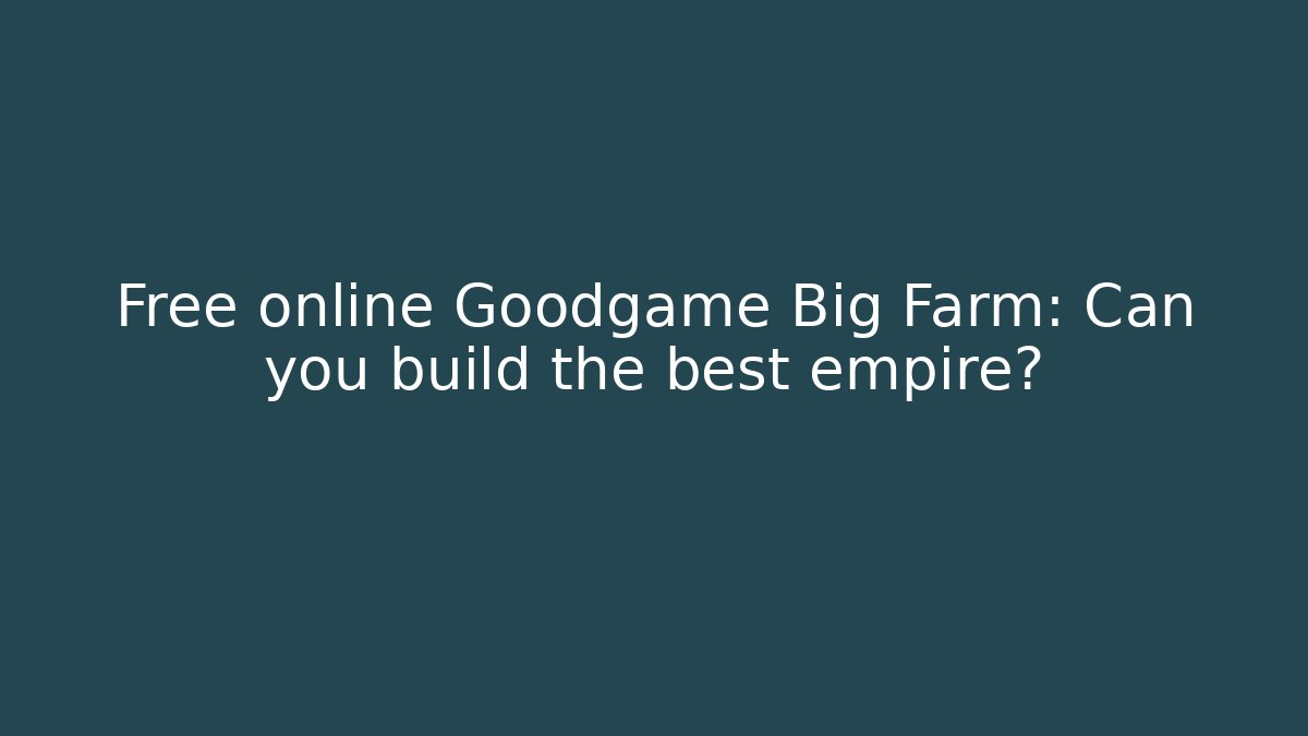 Free online Goodgame Big Farm: Can you build the best empire?