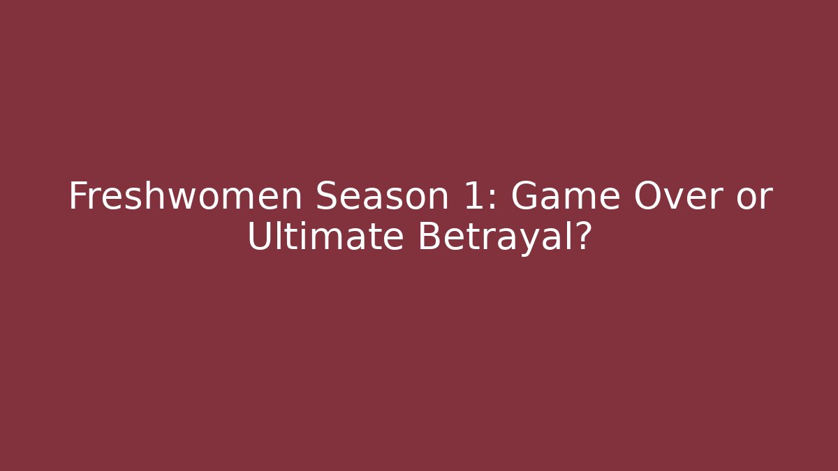 Freshwomen Season 1: Game Over or Ultimate Betrayal?
