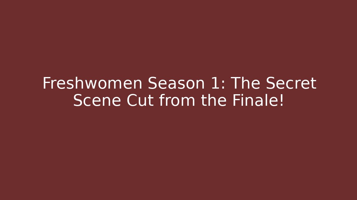 Freshwomen Season 1: The Secret Scene Cut from the Finale! - Vintage E-Juice