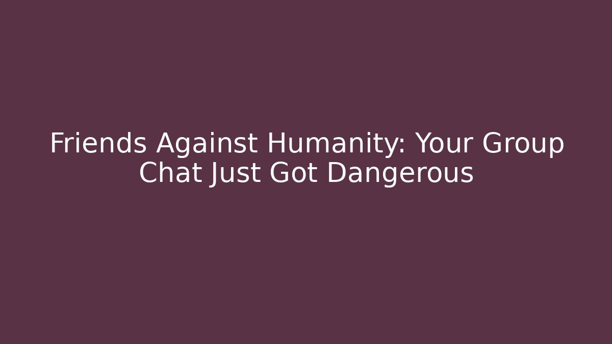 Friends Against Humanity: Your Group Chat Just Got Dangerous
