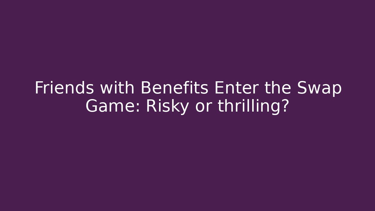 Friends with Benefits Enter the Swap Game: Risky or thrilling?
