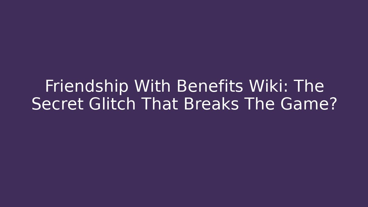Friendship With Benefits Wiki: The Secret Glitch That Breaks The Game?