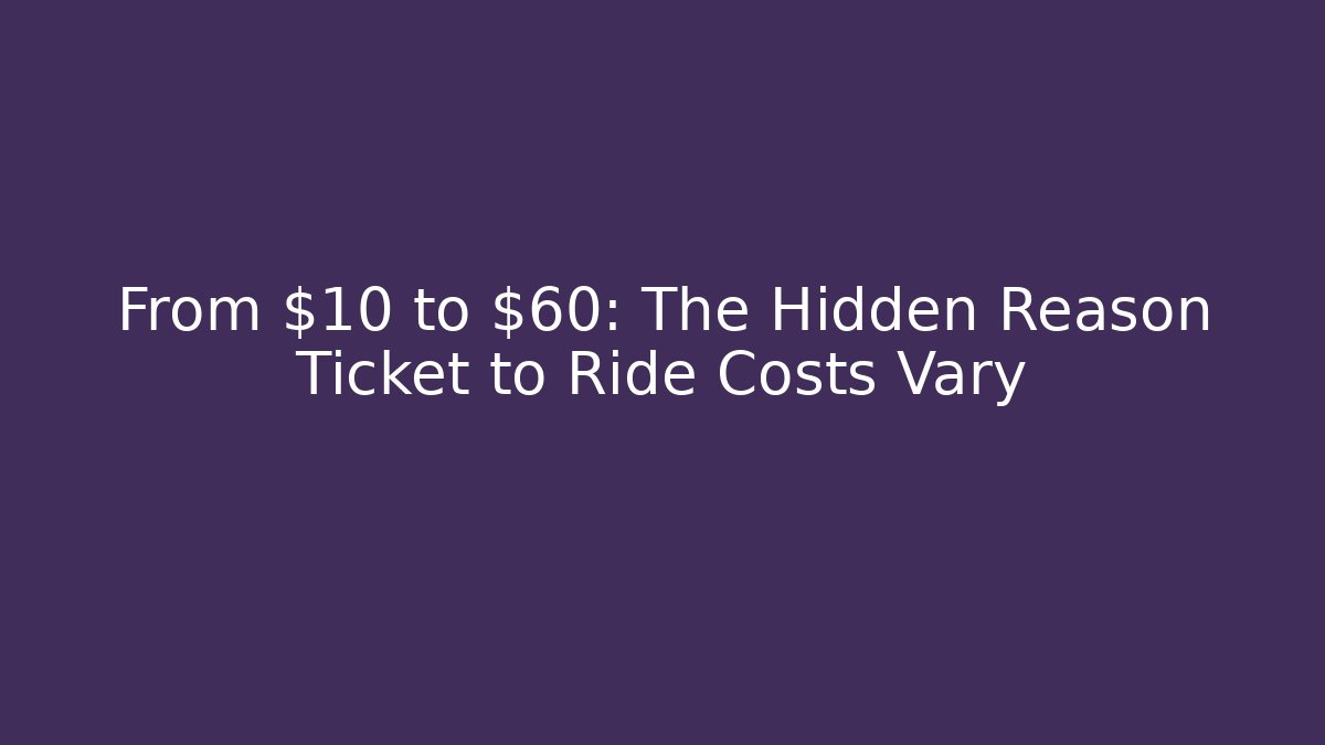 From $10 to $60: The Hidden Reason Ticket to Ride Costs Vary
