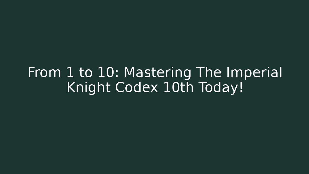 From 1 to 10: Mastering The Imperial Knight Codex 10th Today!
