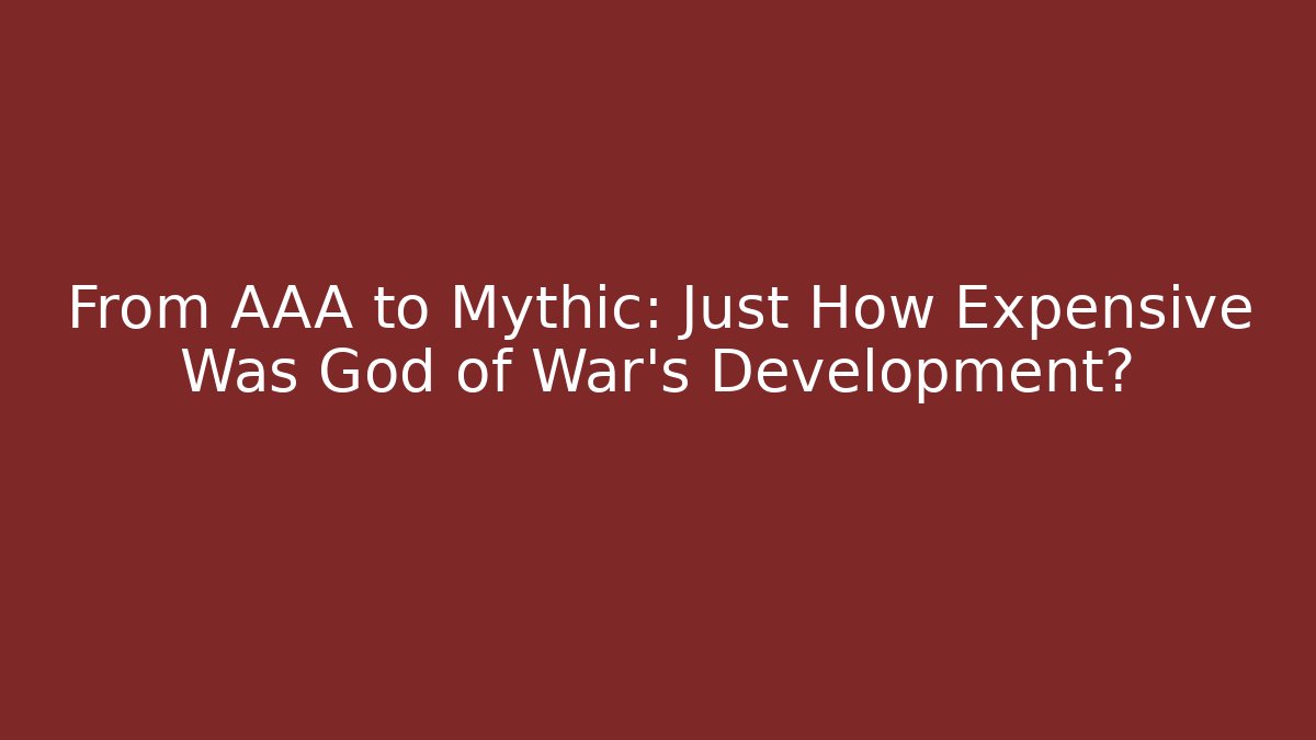 From AAA to Mythic: Just How Expensive Was God of War's Development?