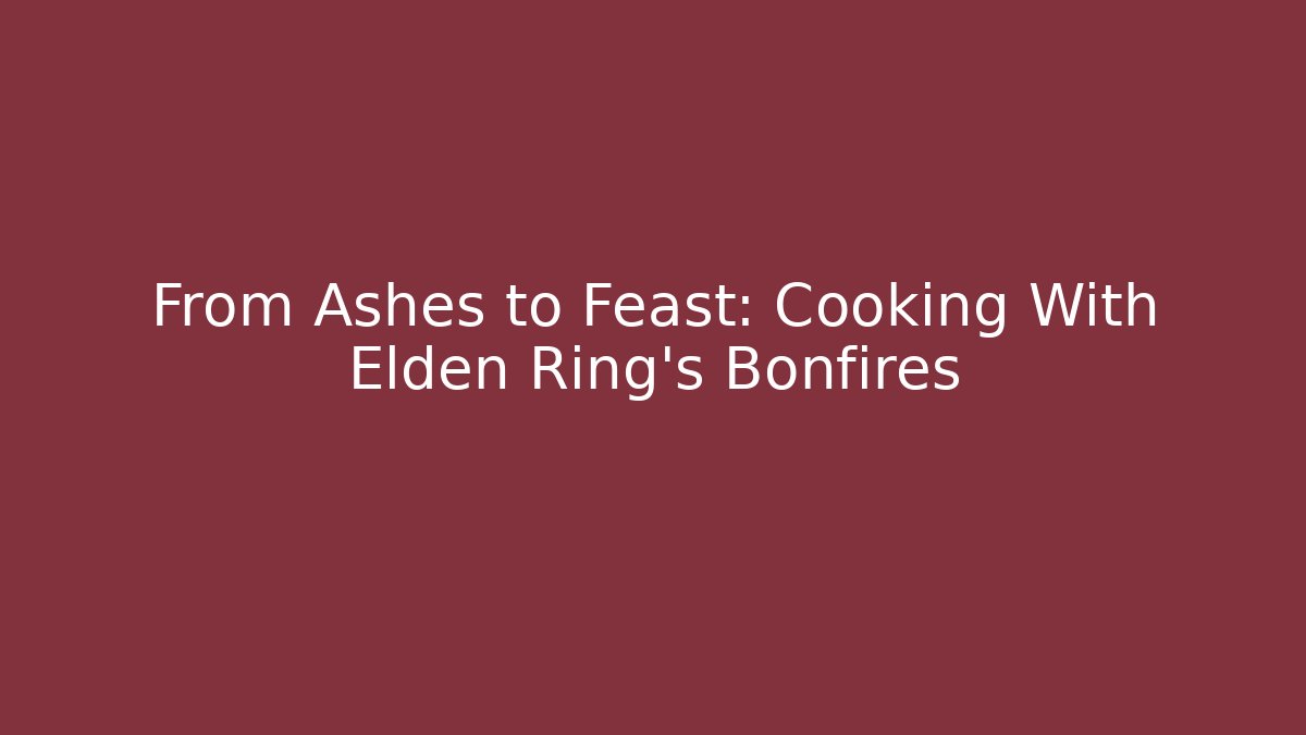 From Ashes to Feast: Cooking With Elden Ring's Bonfires