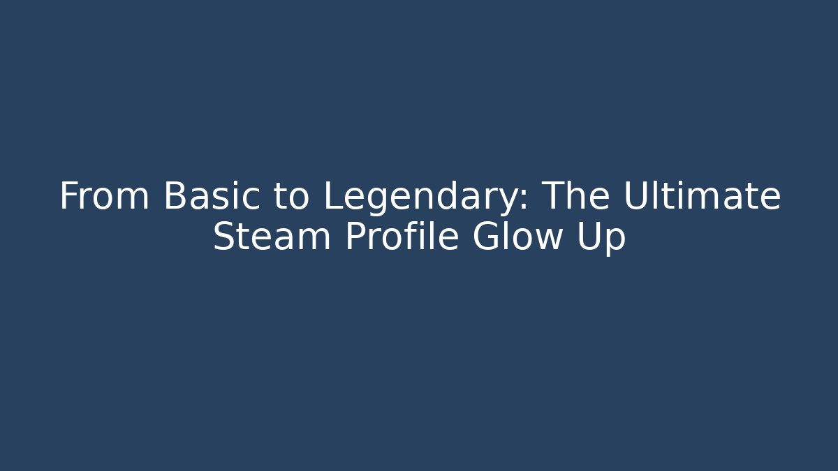 From Basic to Legendary: The Ultimate Steam Profile Glow Up