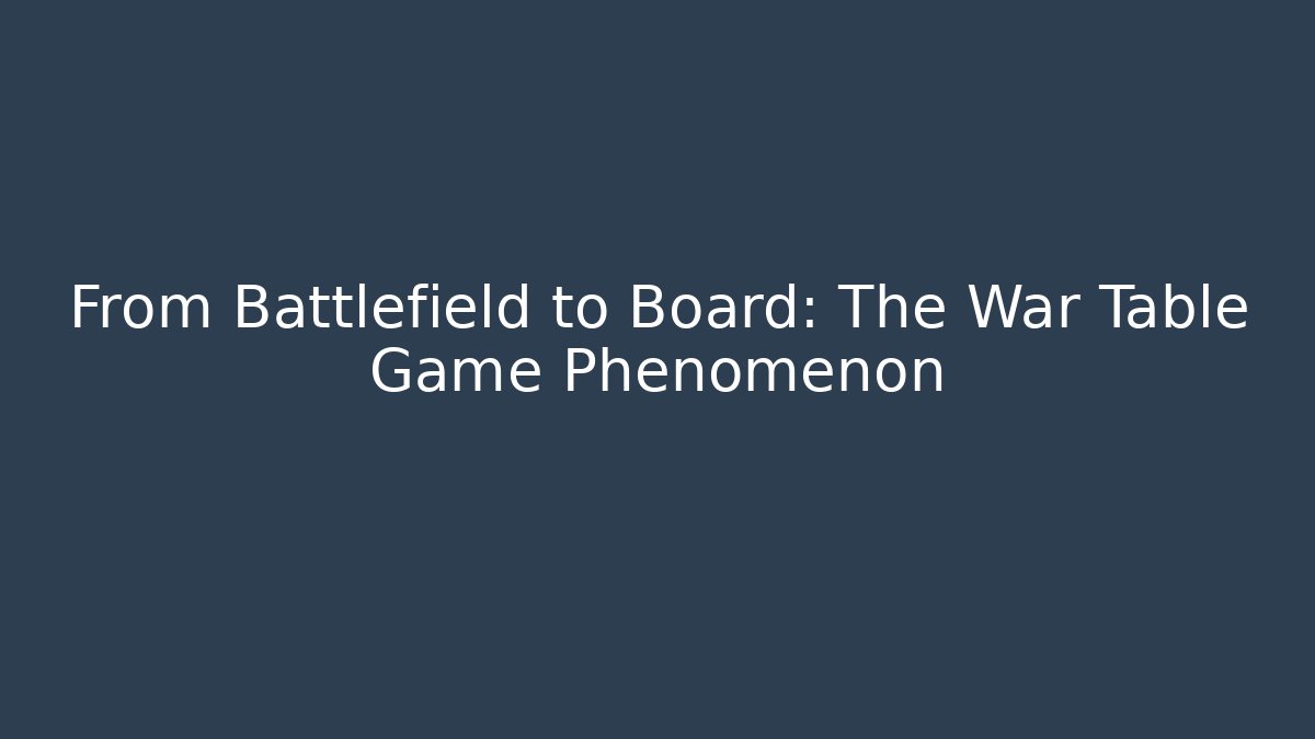 From Battlefield to Board: The War Table Game Phenomenon