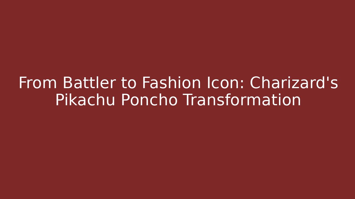 From Battler to Fashion Icon: Charizard’s Pikachu Poncho Transformation