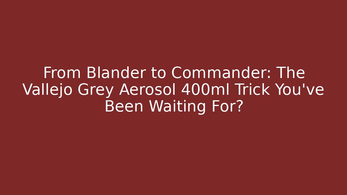 From Blander to Commander: The Vallejo Grey Aerosol 400ml Trick You've Been Waiting For?
