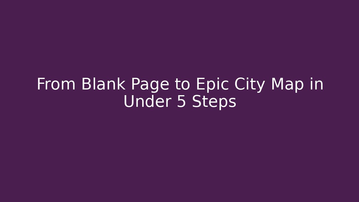 From Blank Page to Epic City Map in Under 5 Steps