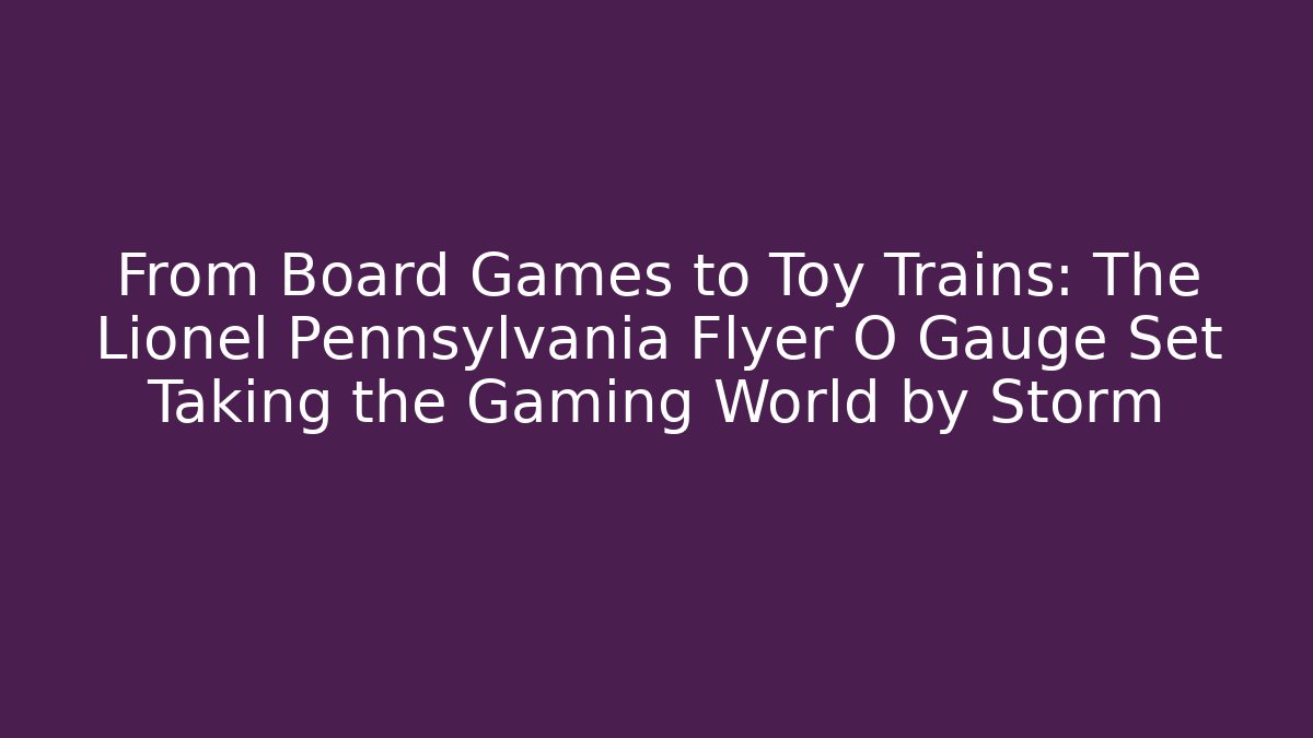 From Board Games to Toy Trains: The Lionel Pennsylvania Flyer O Gauge Set Taking the Gaming World by Storm