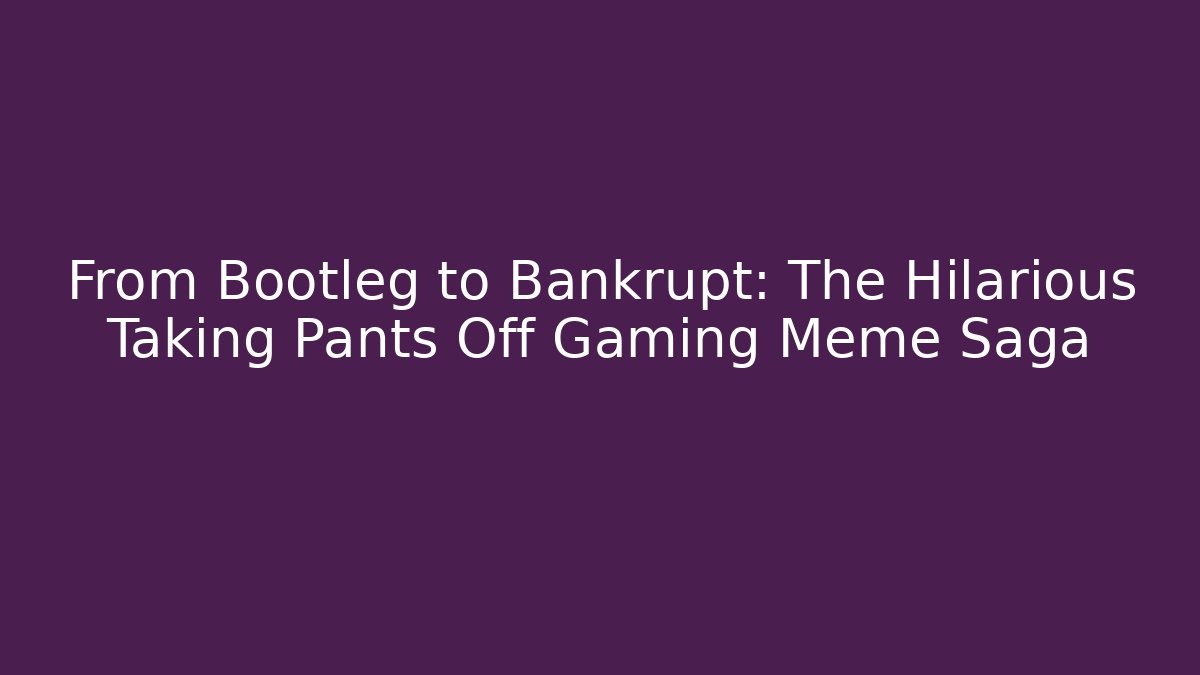 From Bootleg to Bankrupt: The Hilarious Taking Pants Off Gaming Meme Saga