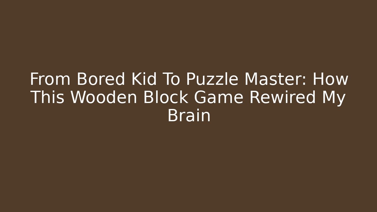 From Bored Kid To Puzzle Master: How This Wooden Block Game Rewired My Brain