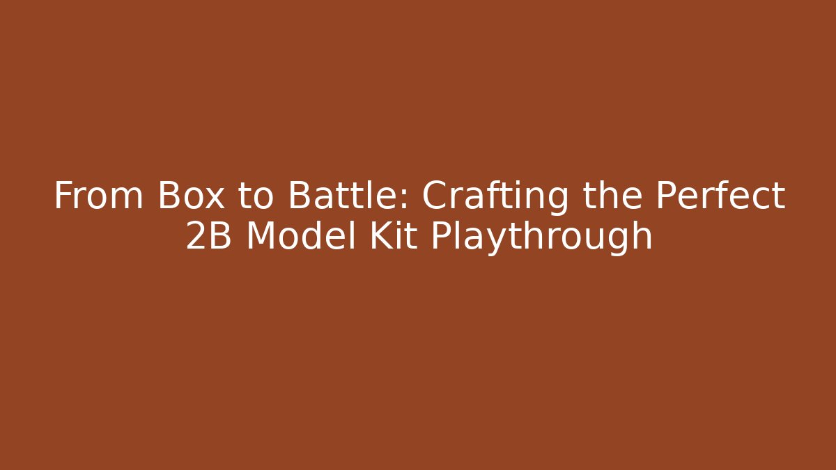 From Box to Battle: Crafting the Perfect 2B Model Kit Playthrough