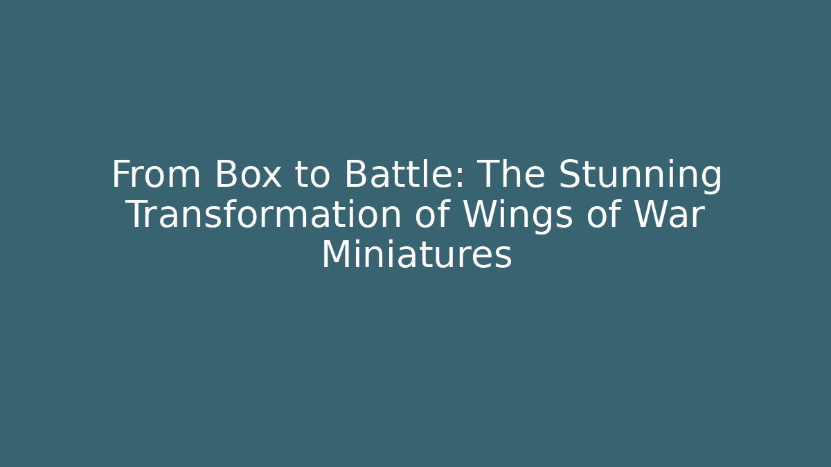 From Box to Battle: The Stunning Transformation of Wings of War Miniatures