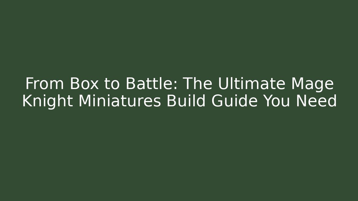 From Box to Battle: The Ultimate Mage Knight Miniatures Build Guide You Need