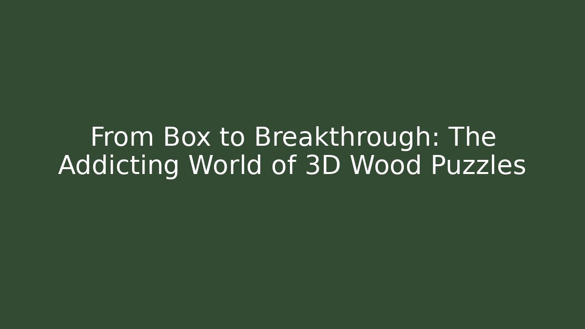 From Box to Breakthrough: The Addicting World of 3D Wood Puzzles