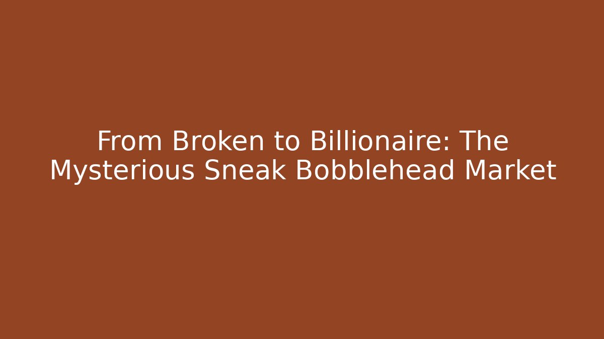 From Broken to Billionaire: The Mysterious Sneak Bobblehead Market