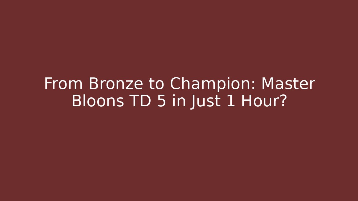 From Bronze to Champion: Master Bloons TD 5 in Just 1 Hour?