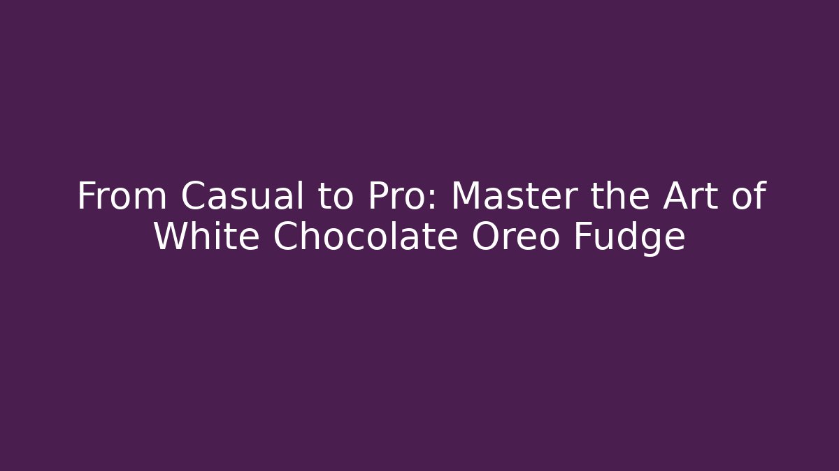 From Casual to Pro: Master the Art of White Chocolate Oreo Fudge