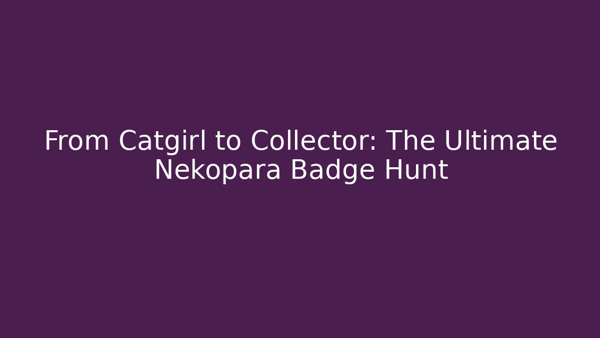 From Catgirl to Collector: The Ultimate Nekopara Badge Hunt